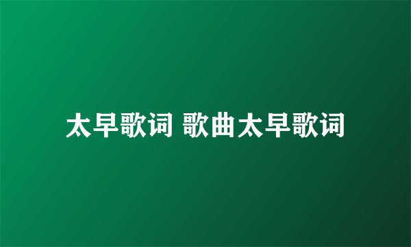 太早歌词 歌曲太早歌词