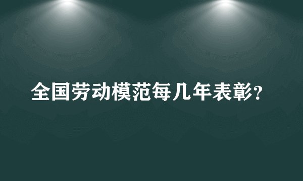 全国劳动模范每几年表彰？