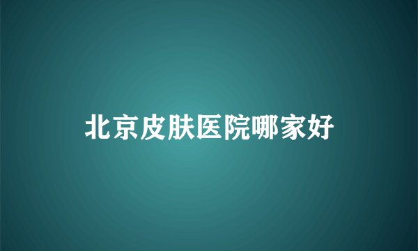 北京皮肤医院哪家好