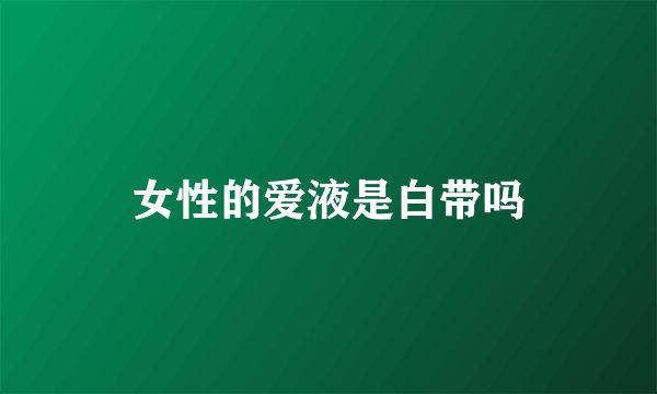 女性的爱液是白带吗