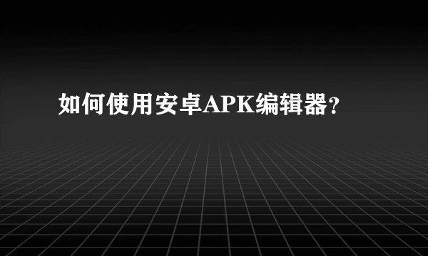 如何使用安卓APK编辑器?