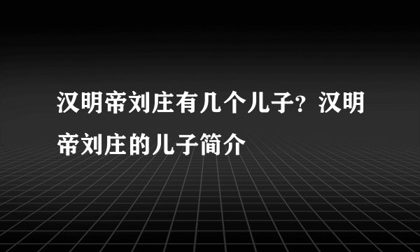 汉明帝刘庄有几个儿子？汉明帝刘庄的儿子简介