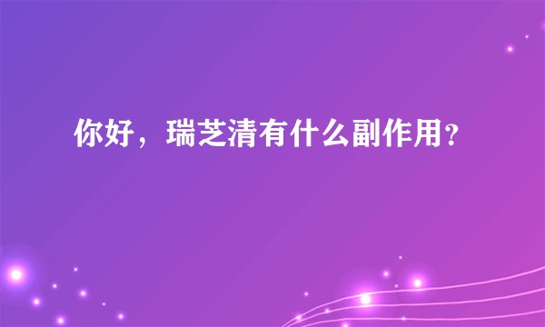 你好，瑞芝清有什么副作用？
