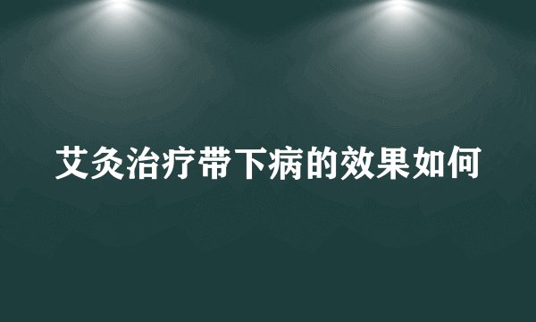 艾灸治疗带下病的效果如何