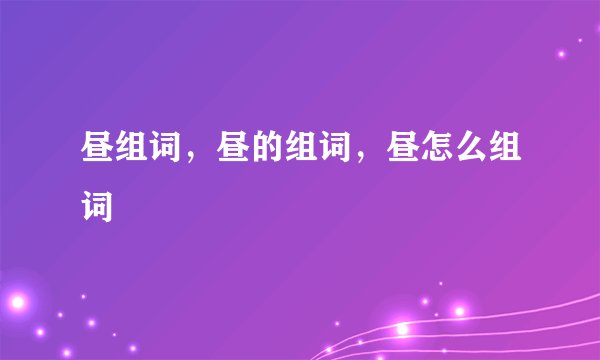 昼组词，昼的组词，昼怎么组词