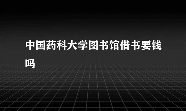 中国药科大学图书馆借书要钱吗