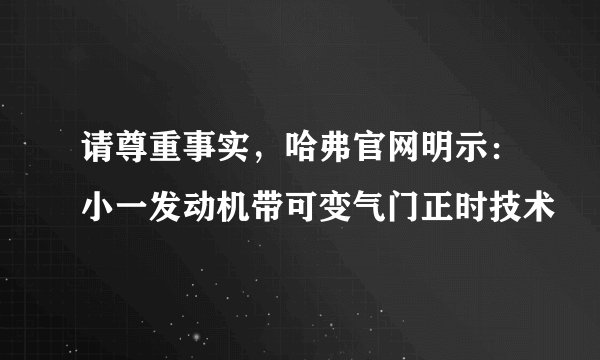 请尊重事实，哈弗官网明示：小一发动机带可变气门正时技术