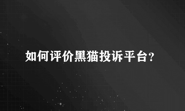 如何评价黑猫投诉平台？