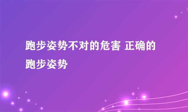 跑步姿势不对的危害 正确的跑步姿势