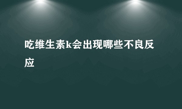 吃维生素k会出现哪些不良反应