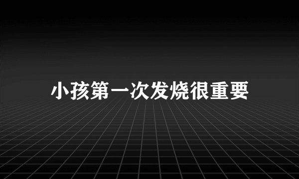 小孩第一次发烧很重要