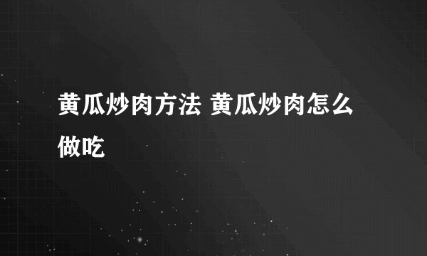 黄瓜炒肉方法 黄瓜炒肉怎么做吃