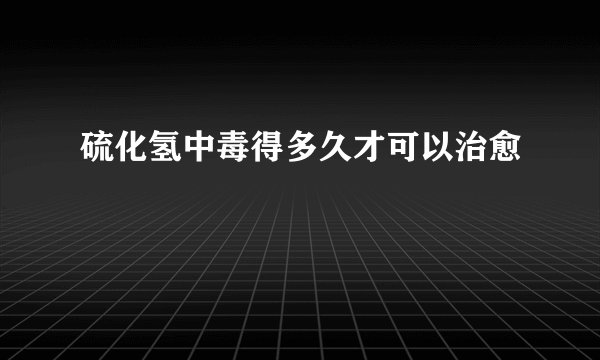 硫化氢中毒得多久才可以治愈