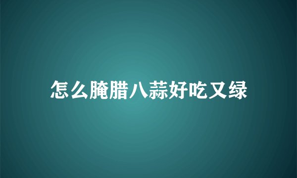 怎么腌腊八蒜好吃又绿