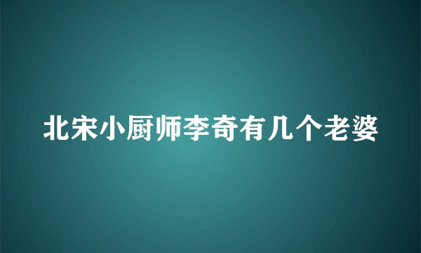 北宋小厨师李奇有几个老婆