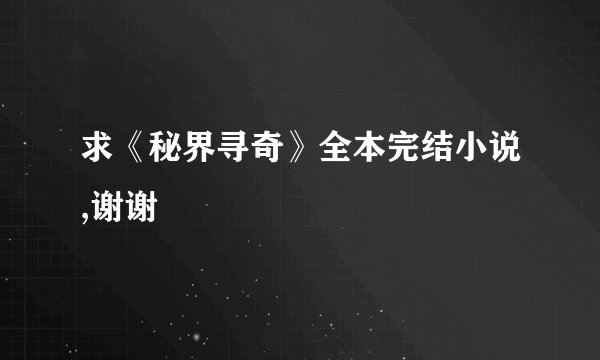 求《秘界寻奇》全本完结小说,谢谢