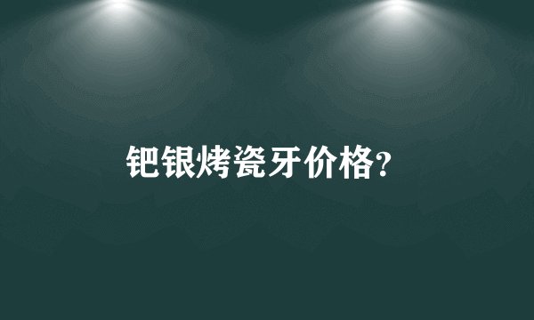 钯银烤瓷牙价格？