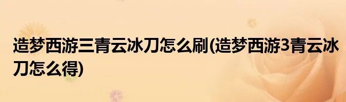 造梦西游三青云冰刀怎么刷(造梦西游3青云冰刀怎么得)