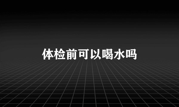 体检前可以喝水吗