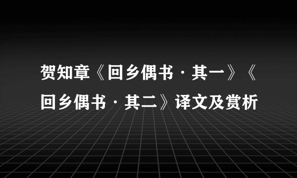 贺知章《回乡偶书·其一》《回乡偶书·其二》译文及赏析
