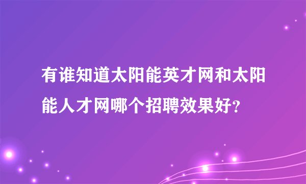有谁知道太阳能英才网和太阳能人才网哪个招聘效果好？