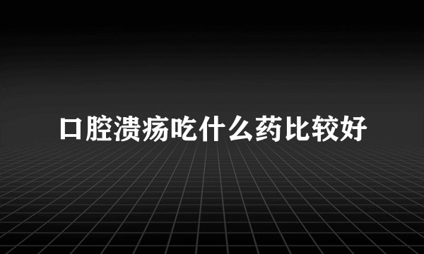 口腔溃疡吃什么药比较好