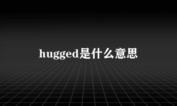 hugged是什么意思