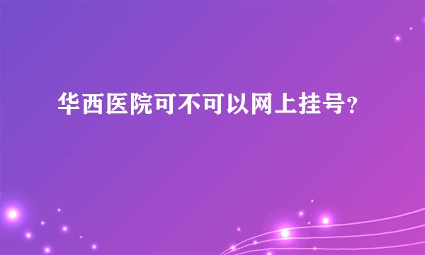 华西医院可不可以网上挂号？