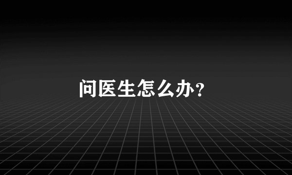 问医生怎么办？
