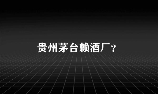 贵州茅台赖酒厂？