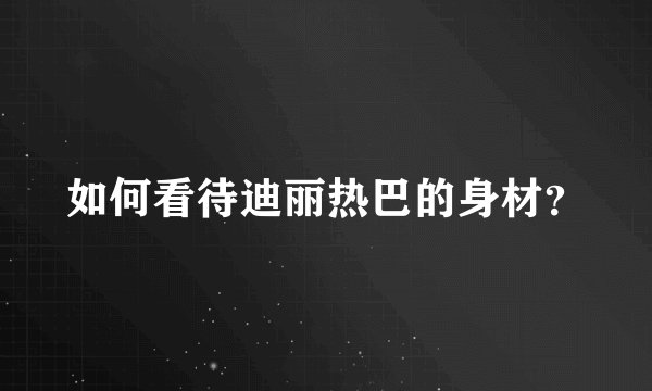 如何看待迪丽热巴的身材？