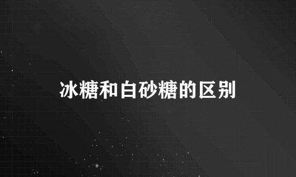 冰糖和白砂糖的区别