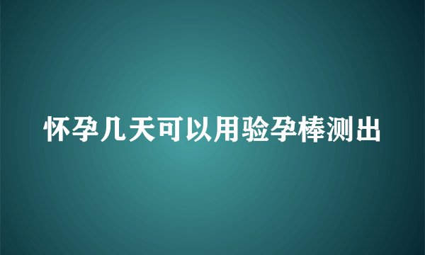 怀孕几天可以用验孕棒测出