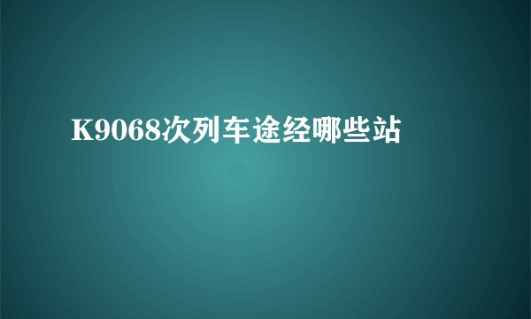 K9068次列车途经哪些站