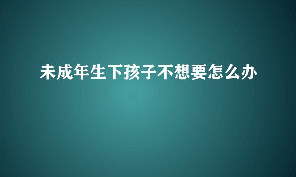 未成年生下孩子不想要怎么办