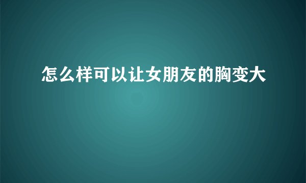 怎么样可以让女朋友的胸变大