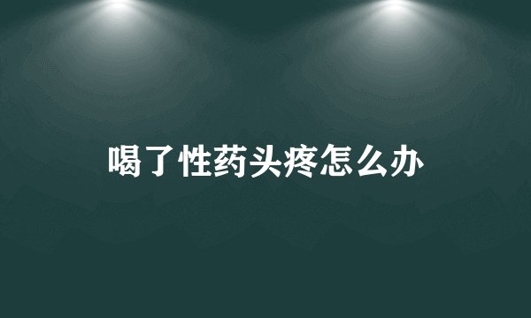 喝了性药头疼怎么办
