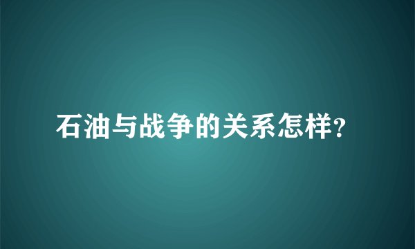 石油与战争的关系怎样?