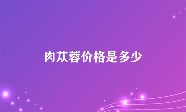肉苁蓉价格是多少