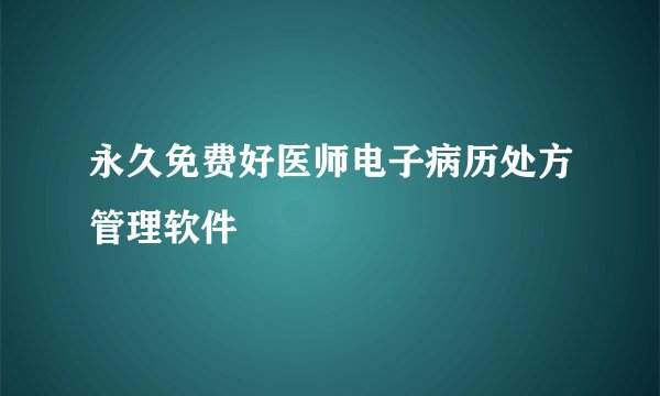 永久免费好医师电子病历处方管理软件