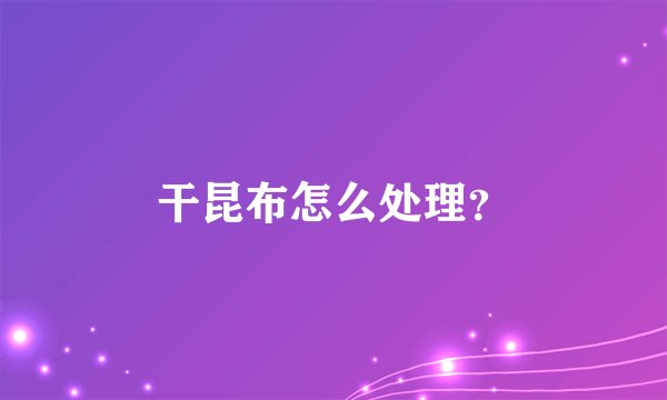 干昆布怎么处理？
