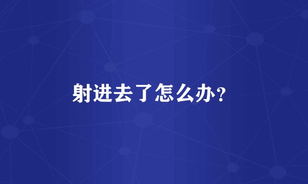 射进去了怎么办？