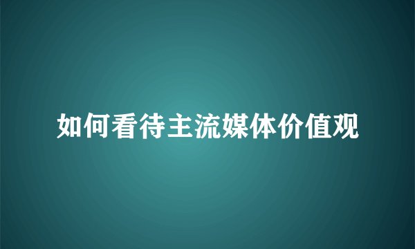 如何看待主流媒体价值观