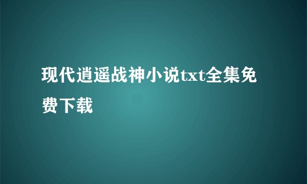 现代逍遥战神小说txt全集免费下载