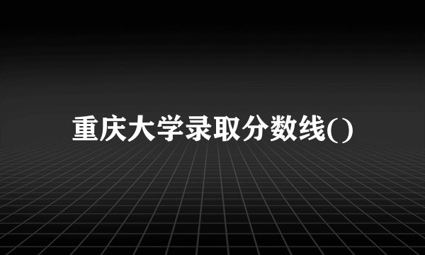 重庆大学录取分数线()