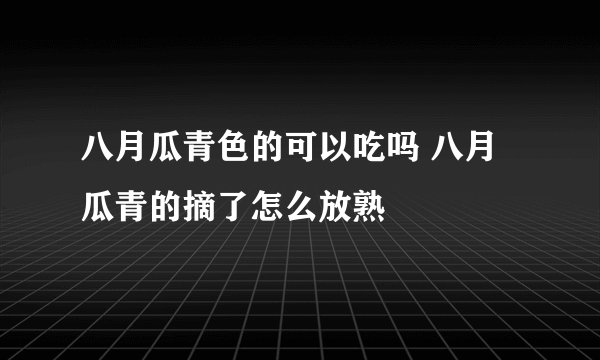 八月瓜青色的可以吃吗 八月瓜青的摘了怎么放熟