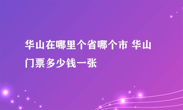 华山在哪里个省哪个市 华山门票多少钱一张