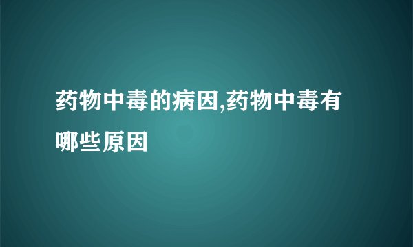 药物中毒的病因,药物中毒有哪些原因