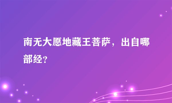 南无大愿地藏王菩萨，出自哪部经？