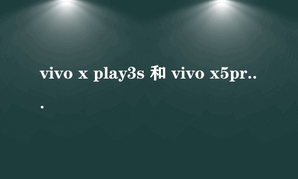 vivo x play3s 和 vivo x5pro哪款更好用